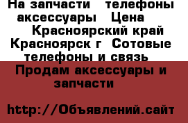 На запчасти , телефоны , аксессуары › Цена ­ 1 500 - Красноярский край, Красноярск г. Сотовые телефоны и связь » Продам аксессуары и запчасти   